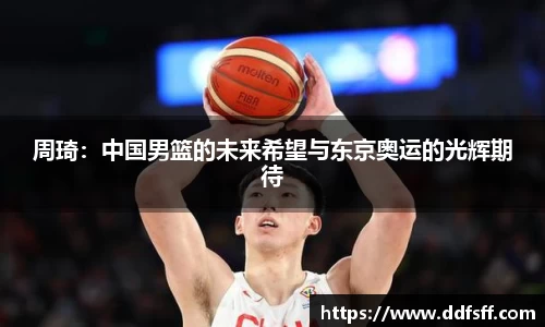 周琦：中国男篮的未来希望与东京奥运的光辉期待