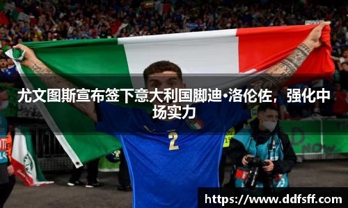 尤文图斯宣布签下意大利国脚迪·洛伦佐，强化中场实力