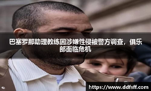 巴塞罗那助理教练因涉嫌性侵被警方调查，俱乐部面临危机