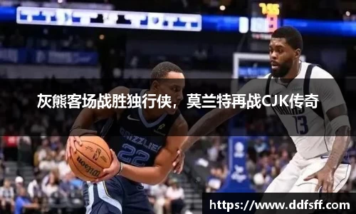 灰熊客场战胜独行侠，莫兰特再战CJK传奇