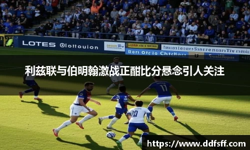 利兹联与伯明翰激战正酣比分悬念引人关注