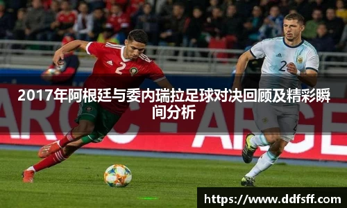 2017年阿根廷与委内瑞拉足球对决回顾及精彩瞬间分析