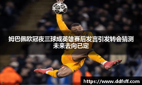 姆巴佩欧冠夜三球成英雄赛后发言引发转会猜测未来去向已定