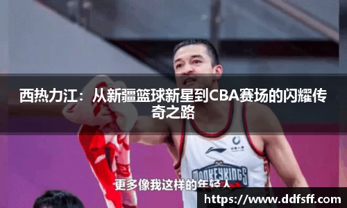 西热力江：从新疆篮球新星到CBA赛场的闪耀传奇之路