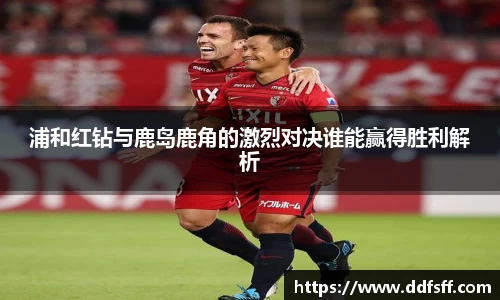 浦和红钻与鹿岛鹿角的激烈对决谁能赢得胜利解析