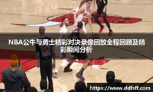 NBA公牛与勇士精彩对决录像回放全程回顾及精彩瞬间分析