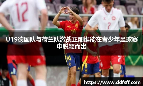 U19德国队与荷兰队激战正酣谁能在青少年足球赛中脱颖而出