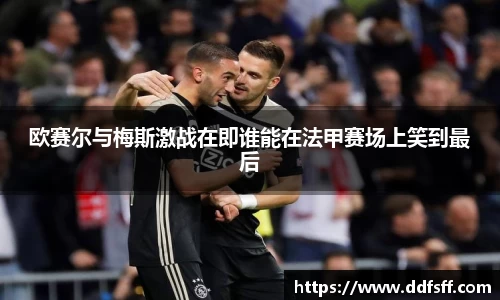 欧赛尔与梅斯激战在即谁能在法甲赛场上笑到最后