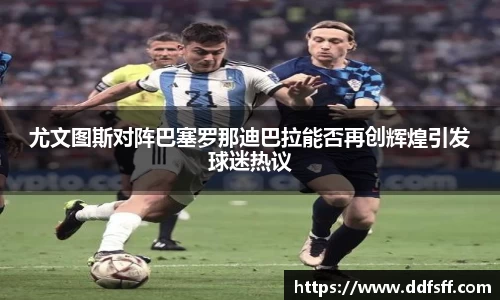 尤文图斯对阵巴塞罗那迪巴拉能否再创辉煌引发球迷热议