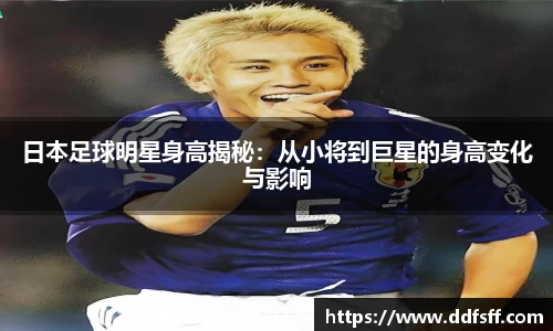 日本足球明星身高揭秘：从小将到巨星的身高变化与影响