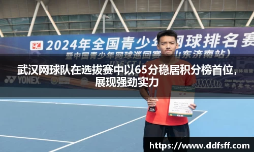 武汉网球队在选拔赛中以65分稳居积分榜首位，展现强劲实力