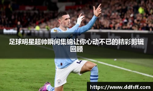 足球明星超帅瞬间集锦让你心动不已的精彩剪辑回顾