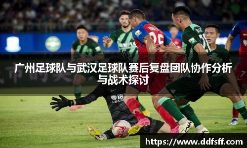 广州足球队与武汉足球队赛后复盘团队协作分析与战术探讨