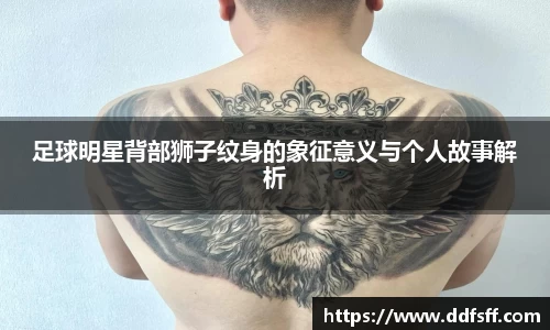 足球明星背部狮子纹身的象征意义与个人故事解析