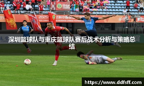 深圳篮球队与重庆篮球队赛后战术分析与策略总结