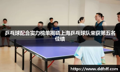 乒乓球配合实力榜单揭晓上海乒乓球队荣获第五名佳绩