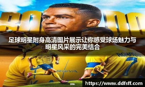 足球明星附身高清图片展示让你感受球场魅力与明星风采的完美结合