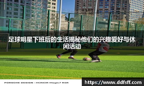 足球明星下班后的生活揭秘他们的兴趣爱好与休闲活动