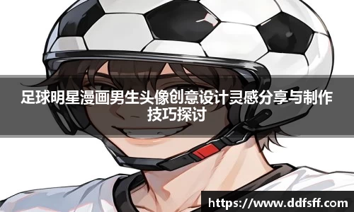 足球明星漫画男生头像创意设计灵感分享与制作技巧探讨